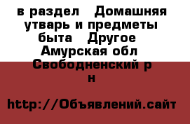  в раздел : Домашняя утварь и предметы быта » Другое . Амурская обл.,Свободненский р-н